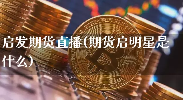 启发期货直播(期货启明星是什么)_https://www.huakunhengjia.com_财经资讯_第1张