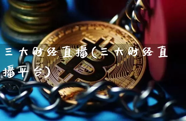 三大财经直播(三大财经直播平台)_https://www.huakunhengjia.com_金融资讯_第1张