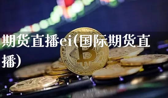期货直播ei(国际期货直播)_https://www.huakunhengjia.com_股票资讯_第1张
