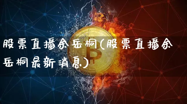 股票直播余岳桐(股票直播余岳桐最新消息)_https://www.huakunhengjia.com_股票资讯_第1张
