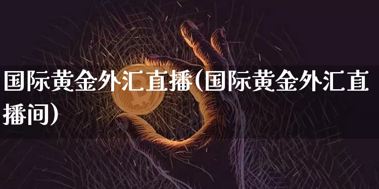 国际黄金外汇直播(国际黄金外汇直播间)_https://www.huakunhengjia.com_期货资讯_第1张