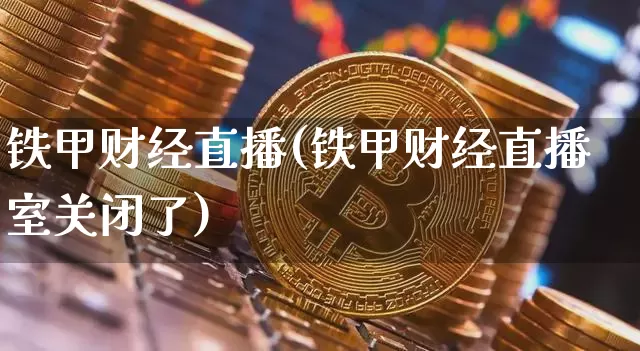 铁甲财经直播(铁甲财经直播室关闭了)_https://www.huakunhengjia.com_股票资讯_第1张