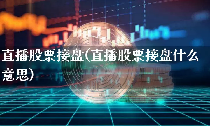 直播股票接盘(直播股票接盘什么意思)_https://www.huakunhengjia.com_财经资讯_第1张