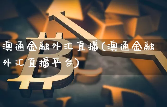 澳通金融外汇直播(澳通金融外汇直播平台)_https://www.huakunhengjia.com_股票资讯_第1张