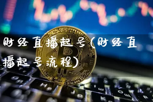 财经直播起号(财经直播起号流程)_https://www.huakunhengjia.com_财经资讯_第1张
