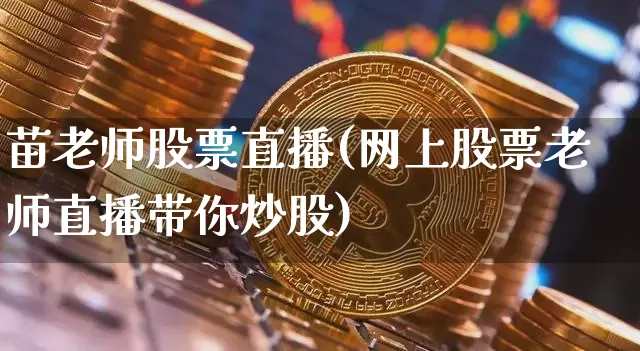 苗老师股票直播(网上股票老师直播带你炒股)_https://www.huakunhengjia.com_股票资讯_第1张