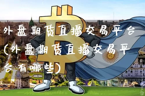 外盘期货直播交易平台(外盘期货直播交易平台有哪些)_https://www.huakunhengjia.com_财经资讯_第1张