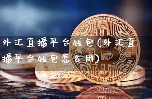 外汇直播平台钱包(外汇直播平台钱包怎么用)_https://www.huakunhengjia.com_期货资讯_第1张