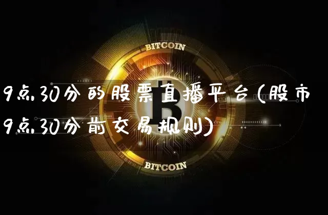 9点30分的股票直播平台(股市9点30分前交易规则)_https://www.huakunhengjia.com_期货资讯_第1张