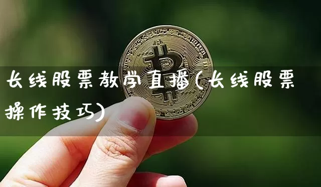 长线股票教学直播(长线股票操作技巧)_https://www.huakunhengjia.com_期货资讯_第1张