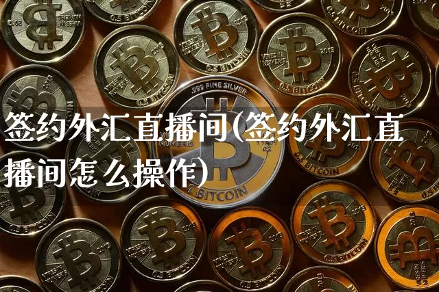 签约外汇直播间(签约外汇直播间怎么操作)_https://www.huakunhengjia.com_金融资讯_第1张