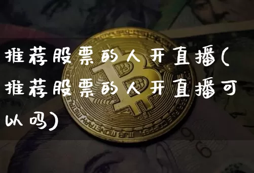 推荐股票的人开直播(推荐股票的人开直播可以吗)_https://www.huakunhengjia.com_股票资讯_第1张