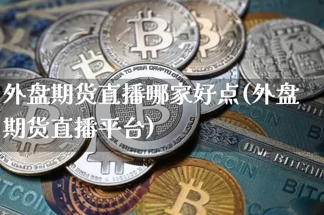 外盘期货直播哪家好点(外盘期货直播平台)_https://www.huakunhengjia.com_股票资讯_第1张