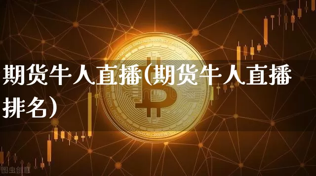 期货牛人直播(期货牛人直播排名)_https://www.huakunhengjia.com_金融资讯_第1张