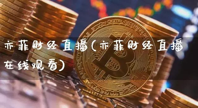 亦菲财经直播(亦菲财经直播在线观看)_https://www.huakunhengjia.com_期货资讯_第1张