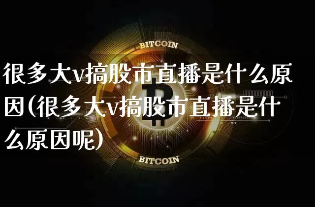 很多大v搞股市直播是什么原因(很多大v搞股市直播是什么原因呢)_https://www.huakunhengjia.com_金融资讯_第1张