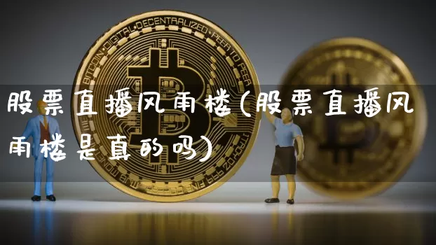 股票直播风雨楼(股票直播风雨楼是真的吗)_https://www.huakunhengjia.com_股票资讯_第1张