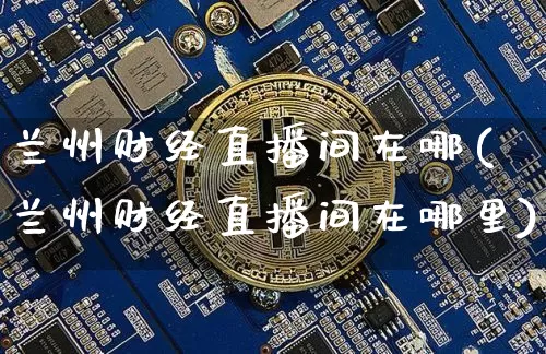 兰州财经直播间在哪(兰州财经直播间在哪里)_https://www.huakunhengjia.com_金融资讯_第1张