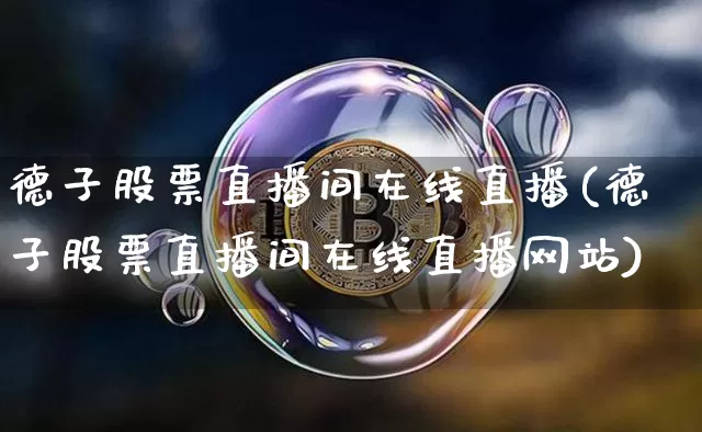 德子股票直播间在线直播(德子股票直播间在线直播网站)_https://www.huakunhengjia.com_股票资讯_第1张