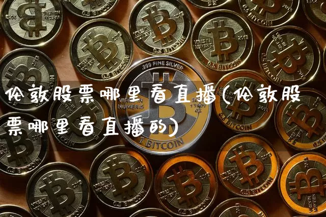 伦敦股票哪里看直播(伦敦股票哪里看直播的)_https://www.huakunhengjia.com_股票资讯_第1张