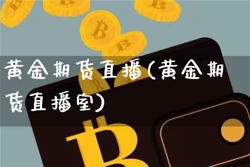 黄金期货直播(黄金期货直播室)_https://www.huakunhengjia.com_股票资讯_第1张
