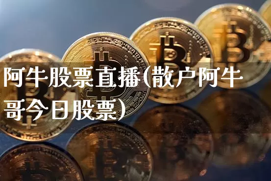 阿牛股票直播(散户阿牛哥今日股票)_https://www.huakunhengjia.com_财经资讯_第1张