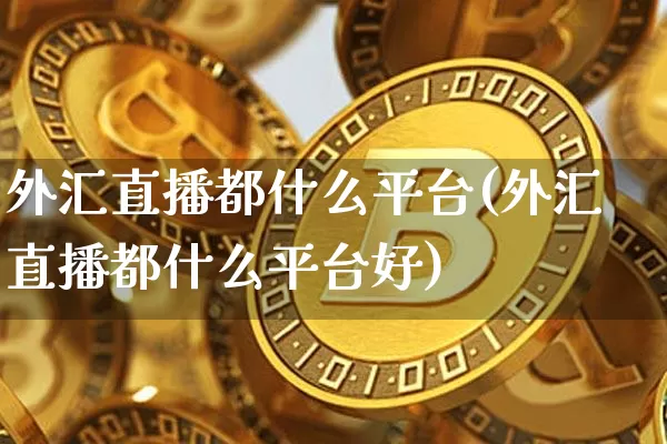 外汇直播都什么平台(外汇直播都什么平台好)_https://www.huakunhengjia.com_期货资讯_第1张