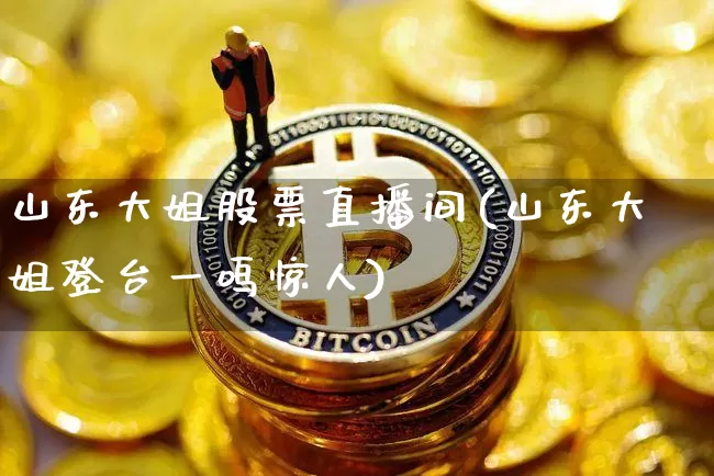 山东大姐股票直播间(山东大姐登台一鸣惊人)_https://www.huakunhengjia.com_期货资讯_第1张