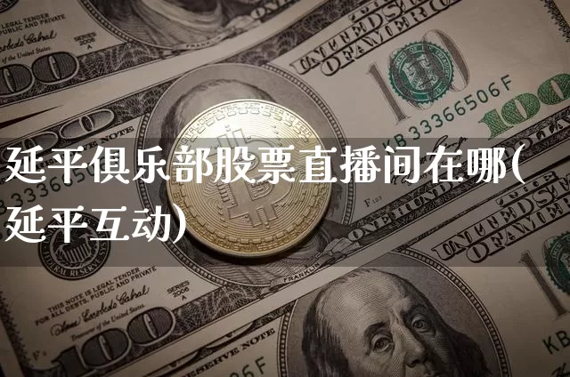 延平俱乐部股票直播间在哪(延平互动)_https://www.huakunhengjia.com_金融资讯_第1张