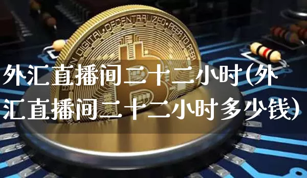 外汇直播间二十二小时(外汇直播间二十二小时多少钱)_https://www.huakunhengjia.com_金融资讯_第1张