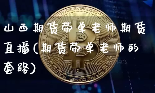 山西期货带单老师期货直播(期货带单老师的套路)_https://www.huakunhengjia.com_期货资讯_第1张