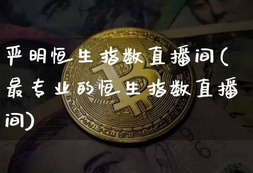 严明恒生指数直播间(最专业的恒生指数直播间)_https://www.huakunhengjia.com_期货资讯_第1张