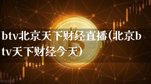 btv北京天下财经直播(北京btv天下财经今天)_https://www.huakunhengjia.com_期货资讯_第1张