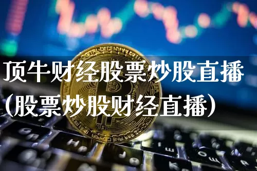顶牛财经股票炒股直播(股票炒股财经直播)_https://www.huakunhengjia.com_金融资讯_第1张