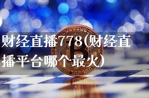 财经直播778(财经直播平台哪个最火)_https://www.huakunhengjia.com_财经资讯_第1张