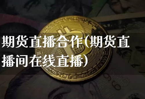 期货直播合作(期货直播间在线直播)_https://www.huakunhengjia.com_金融资讯_第1张