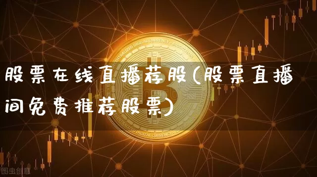股票在线直播荐股(股票直播间免费推荐股票)_https://www.huakunhengjia.com_期货资讯_第1张