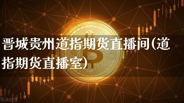 晋城贵州道指期货直播间(道指期货直播室)_https://www.huakunhengjia.com_期货资讯_第1张
