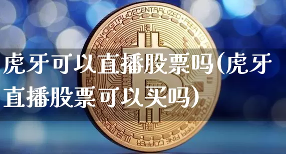 虎牙可以直播股票吗(虎牙直播股票可以买吗)_https://www.huakunhengjia.com_期货资讯_第1张