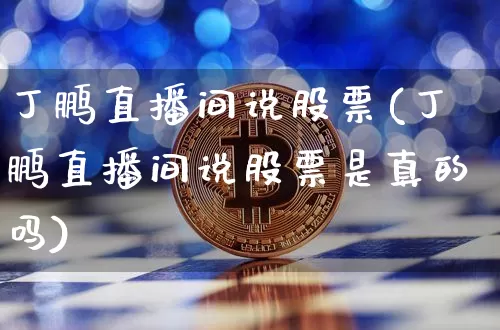 丁鹏直播间说股票(丁鹏直播间说股票是真的吗)_https://www.huakunhengjia.com_期货资讯_第1张