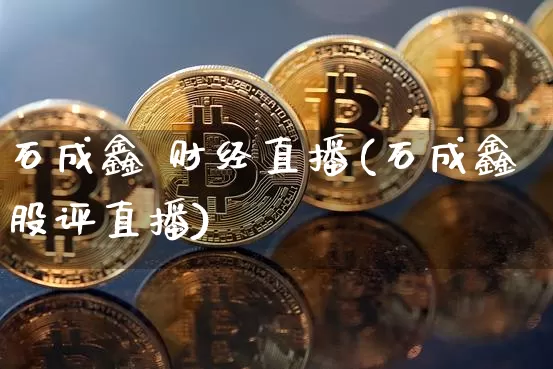 石成鑫 财经直播(石成鑫股评直播)_https://www.huakunhengjia.com_股票资讯_第1张