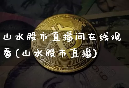 山水股市直播间在线观看(山水股市直播)_https://www.huakunhengjia.com_财经资讯_第1张