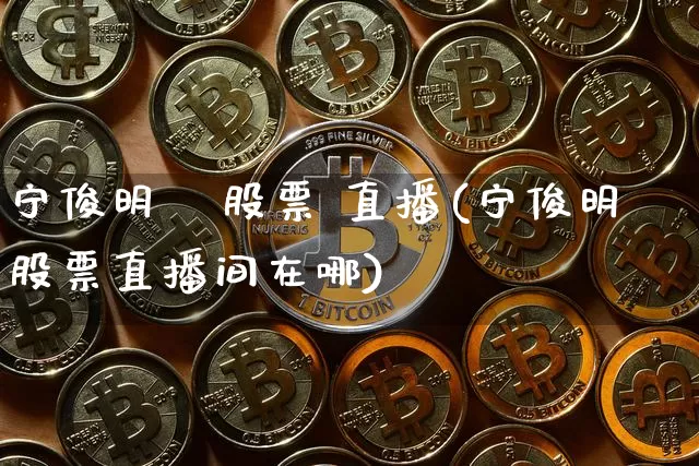 宁俊明   股票 直播(宁俊明股票直播间在哪)_https://www.huakunhengjia.com_金融资讯_第1张