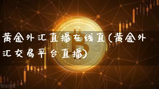 黄金外汇直播在线直(黄金外汇交易平台直播)_https://www.huakunhengjia.com_金融资讯_第1张