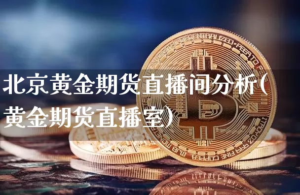 北京黄金期货直播间分析(黄金期货直播室)_https://www.huakunhengjia.com_期货资讯_第1张