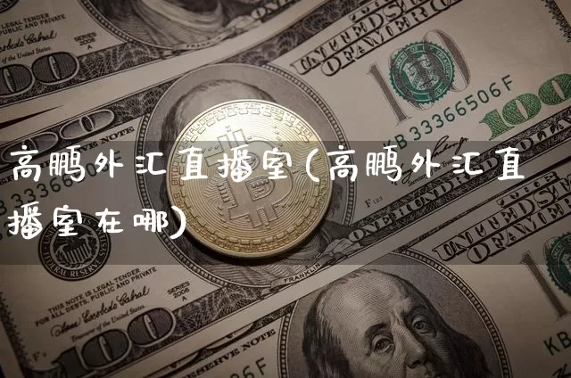 高鹏外汇直播室(高鹏外汇直播室在哪)_https://www.huakunhengjia.com_期货资讯_第1张
