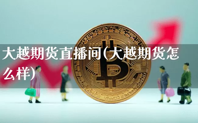 大越期货直播间(大越期货怎么样)_https://www.huakunhengjia.com_期货资讯_第1张