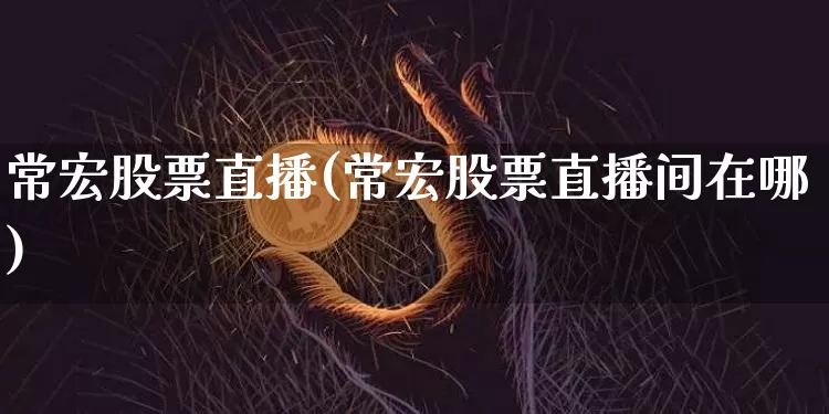常宏股票直播(常宏股票直播间在哪)_https://www.huakunhengjia.com_股票资讯_第1张