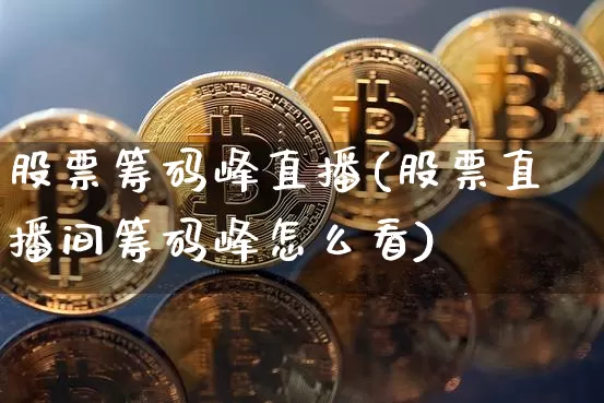 股票筹码峰直播(股票直播间筹码峰怎么看)_https://www.huakunhengjia.com_期货资讯_第1张