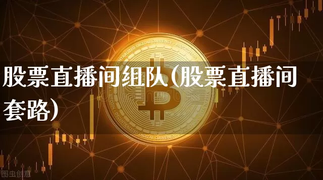 股票直播间组队(股票直播间套路)_https://www.huakunhengjia.com_期货资讯_第1张